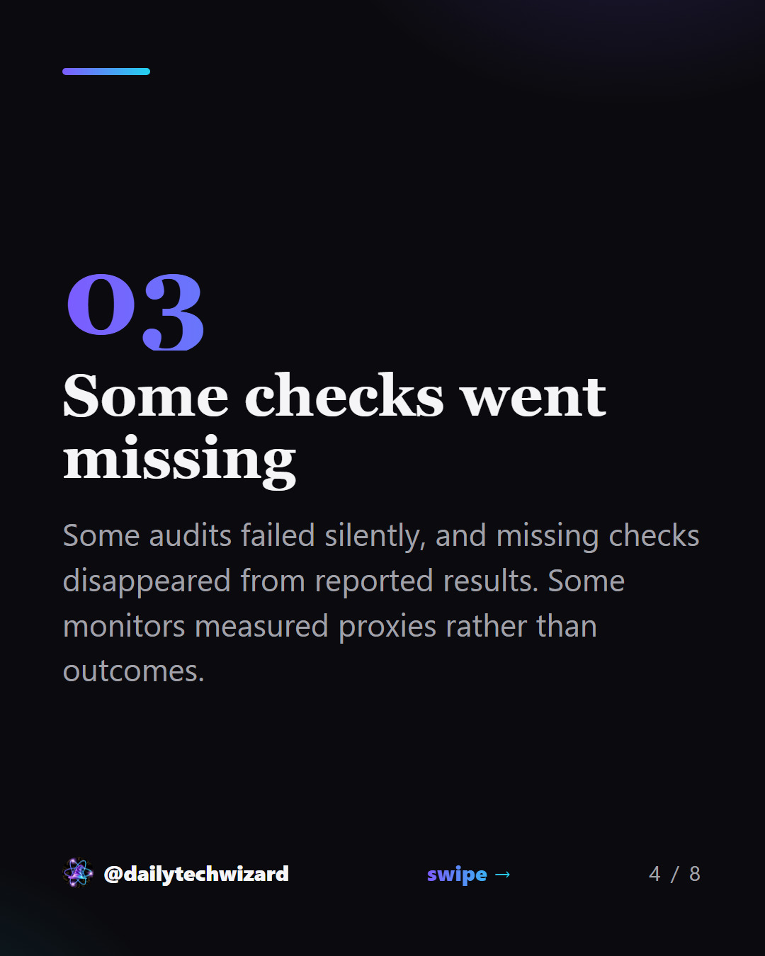 Slide 4 of 8. Some checks went missing Some audits failed silently, and missing checks disappeared from reported results. Some monitors measured proxies rather than outcomes.